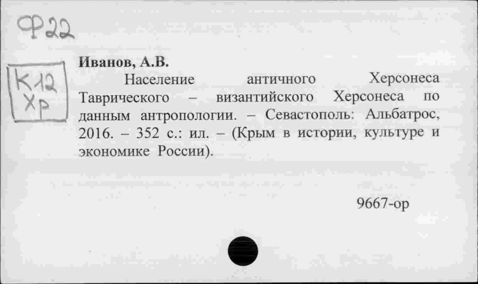 ﻿
Иванов, А.В.
Население античного Херсонеса Таврического - византийского Херсонеса по данным антропологии. - Севастополь: Альбатрос, 2016. - 352 с.: ил. - (Крым в истории, культуре и экономике России).
9667-ор